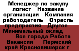 Менеджер по закупу-логист › Название организации ­ Компания-работодатель › Отрасль предприятия ­ Другое › Минимальный оклад ­ 20 000 - Все города Работа » Вакансии   . Пермский край,Красновишерск г.